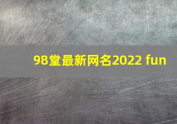 98堂最新网名2022 fun